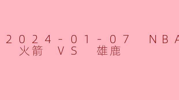 2024-01-07 NBA常规赛 火箭 VS 雄鹿